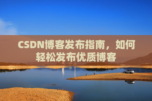 CSDN博客发布指南，如何轻松发布优质博客