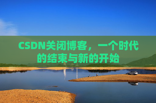 CSDN关闭博客，一个时代的结束与新的开始